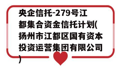 央企信托-279号江都集合资金信托计划(扬州市江都区国有资本投资运营集团有限公司)