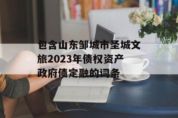 包含山东邹城市圣城文旅2023年债权资产政府债定融的词条