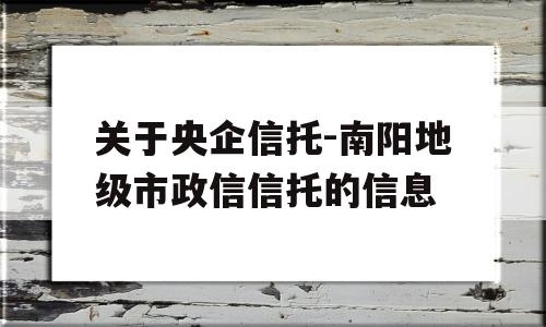 关于央企信托-南阳地级市政信信托的信息