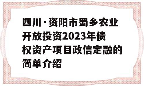 四川·资阳市蜀乡农业开放投资2023年债权资产项目政信定融的简单介绍