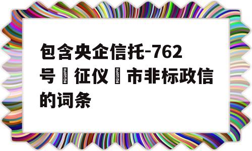 包含央企信托-762号‮征仪‬市非标政信的词条