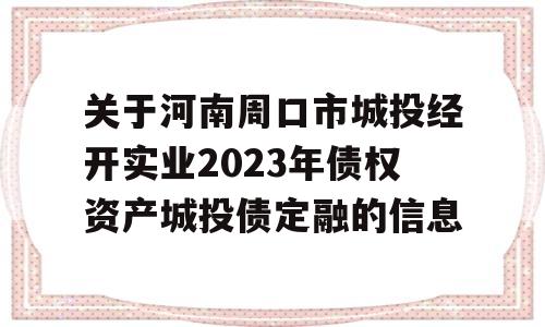 关于河南周口市城投经开实业2023年债权资产城投债定融的信息