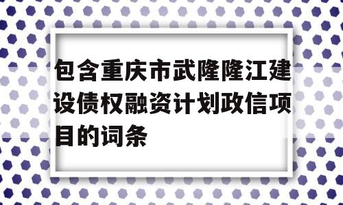 包含重庆市武隆隆江建设债权融资计划政信项目的词条