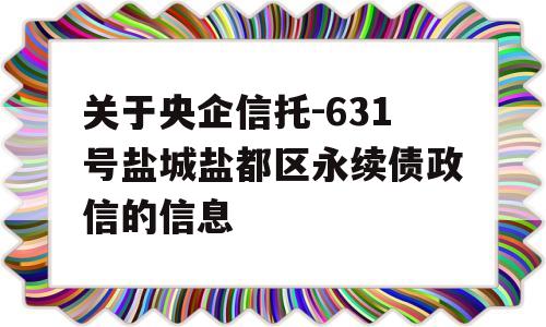 关于央企信托-631号盐城盐都区永续债政信的信息