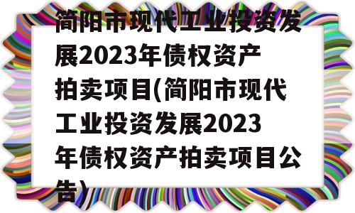 简阳市现代工业投资发展2023年债权资产拍卖项目(简阳市现代工业投资发展2023年债权资产拍卖项目公告)