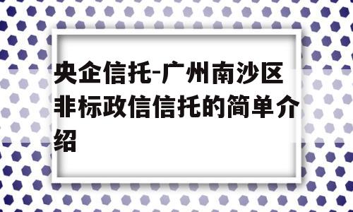 央企信托-广州南沙区非标政信信托的简单介绍