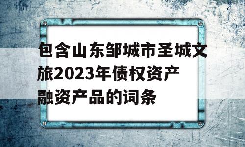 包含山东邹城市圣城文旅2023年债权资产融资产品的词条