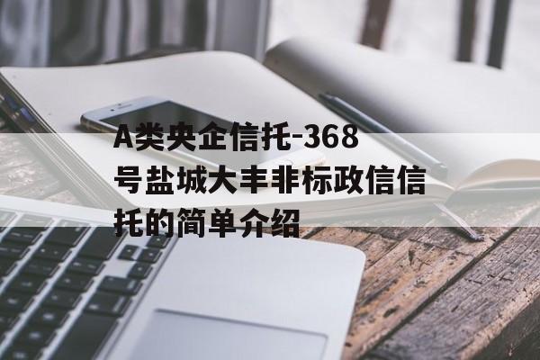 A类央企信托-368号盐城大丰非标政信信托的简单介绍