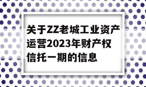 关于ZZ老城工业资产运营2023年财产权信托一期的信息