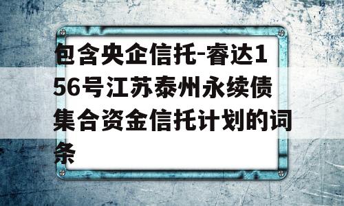 包含央企信托-睿达156号江苏泰州永续债集合资金信托计划的词条