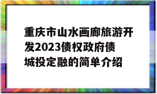 重庆市山水画廊旅游开发2023债权政府债城投定融的简单介绍