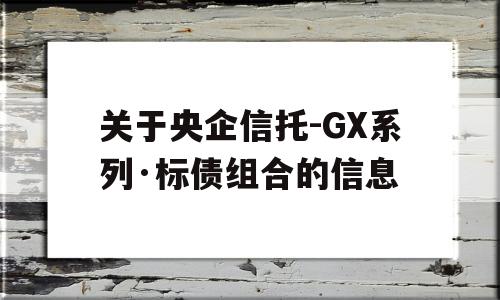 关于央企信托-GX系列·标债组合的信息