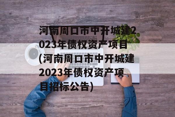 河南周口市中开城建2023年债权资产项目(河南周口市中开城建2023年债权资产项目招标公告)