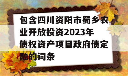 包含四川资阳市蜀乡农业开放投资2023年债权资产项目政府债定融的词条