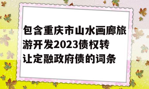 包含重庆市山水画廊旅游开发2023债权转让定融政府债的词条