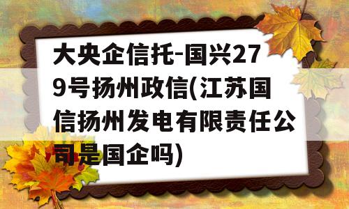 大央企信托-国兴279号扬州政信(江苏国信扬州发电有限责任公司是国企吗)