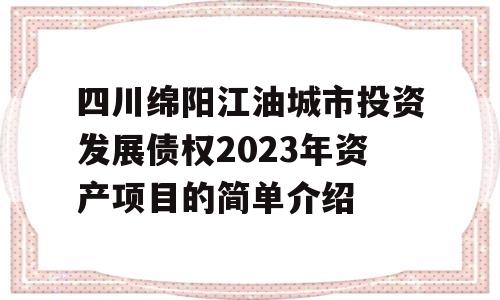 四川绵阳江油城市投资发展债权2023年资产项目的简单介绍