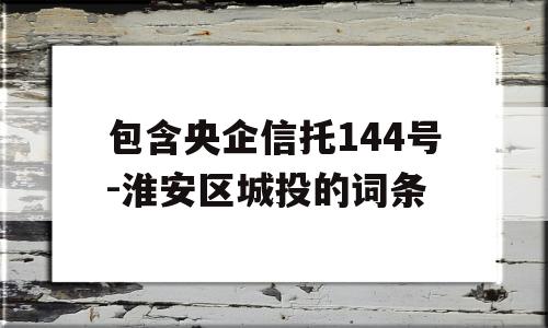 包含央企信托144号-淮安区城投的词条