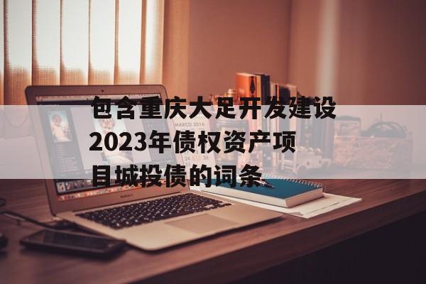 包含重庆大足开发建设2023年债权资产项目城投债的词条