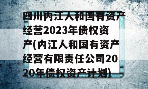 四川内江人和国有资产经营2023年债权资产(内江人和国有资产经营有限责任公司2020年债权资产计划)