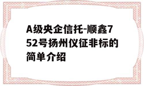 A级央企信托-顺鑫752号扬州仪征非标的简单介绍