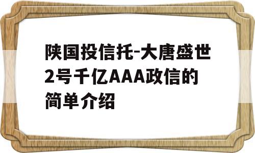 陕国投信托-大唐盛世2号千亿AAA政信的简单介绍