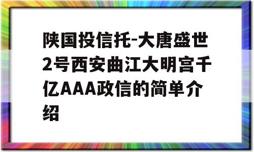 陕国投信托-大唐盛世2号西安曲江大明宫千亿AAA政信的简单介绍