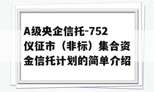 A级央企信托-752仪征市（非标）集合资金信托计划的简单介绍