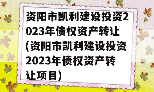 资阳市凯利建设投资2023年债权资产转让(资阳市凯利建设投资2023年债权资产转让项目)