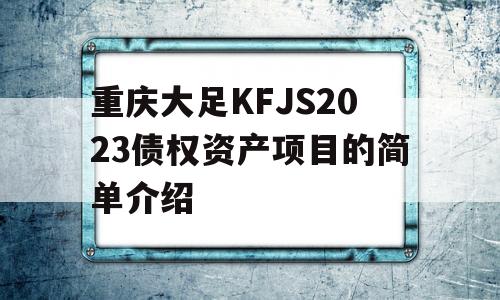 重庆大足KFJS2023债权资产项目的简单介绍