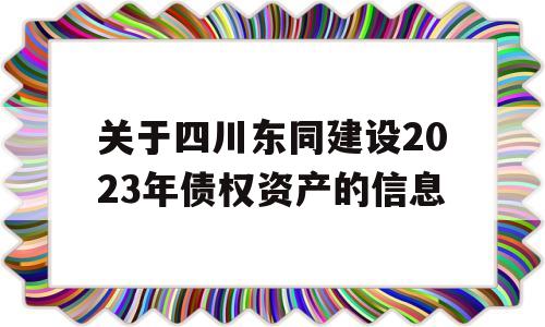 关于四川东同建设2023年债权资产的信息