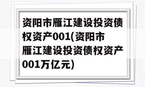 资阳市雁江建设投资债权资产001(资阳市雁江建设投资债权资产001万亿元)