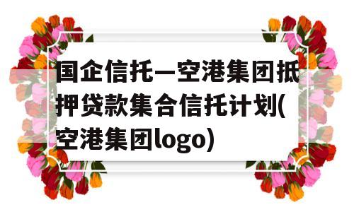 国企信托—空港集团抵押贷款集合信托计划(空港集团logo)