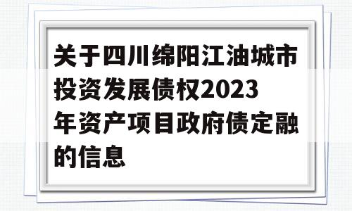 关于四川绵阳江油城市投资发展债权2023年资产项目政府债定融的信息