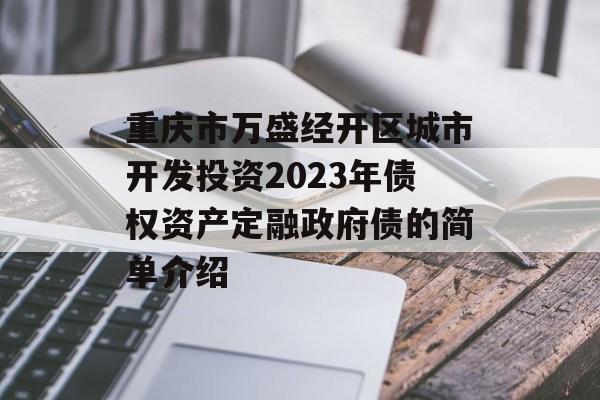 重庆市万盛经开区城市开发投资2023年债权资产定融政府债的简单介绍