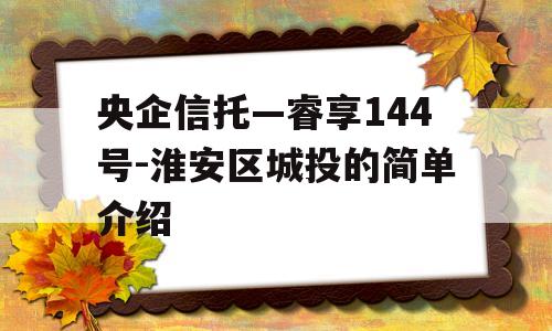 央企信托—睿享144号-淮安区城投的简单介绍