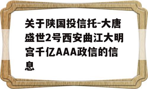 关于陕国投信托-大唐盛世2号西安曲江大明宫千亿AAA政信的信息