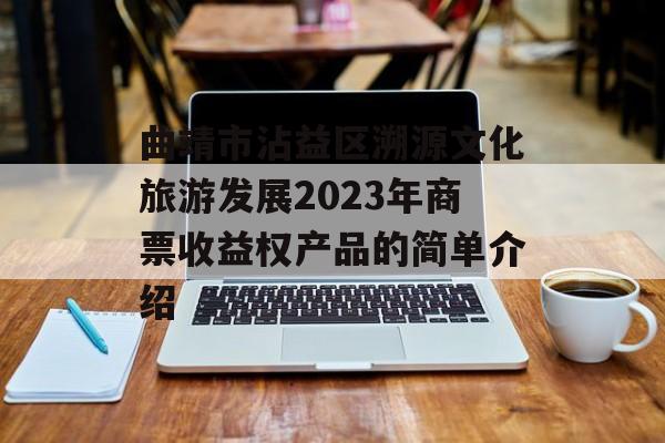 曲靖市沾益区溯源文化旅游发展2023年商票收益权产品的简单介绍