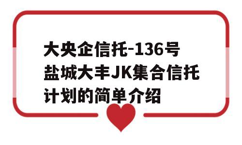 大央企信托-136号盐城大丰JK集合信托计划的简单介绍