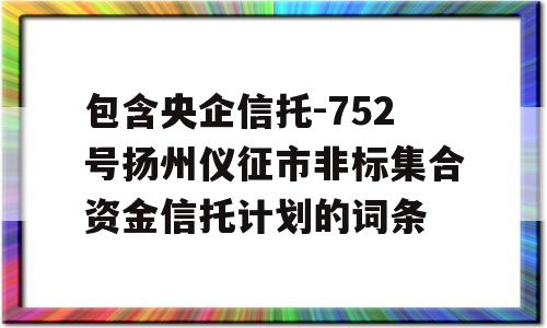 包含央企信托-752号扬州仪征市非标集合资金信托计划的词条