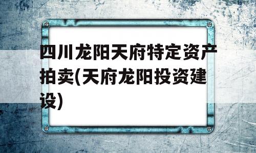 四川龙阳天府特定资产拍卖(天府龙阳投资建设)