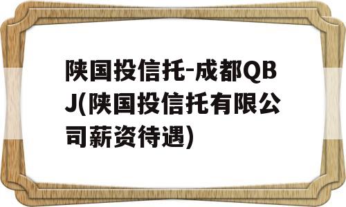 陕国投信托-成都QBJ(陕国投信托有限公司薪资待遇)