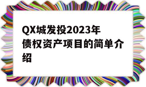 QX城发投2023年债权资产项目的简单介绍