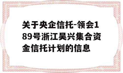 关于央企信托-领会189号浙江吴兴集合资金信托计划的信息