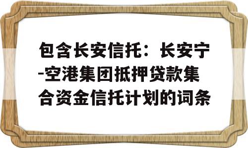 包含长安信托：长安宁-空港集团抵押贷款集合资金信托计划的词条