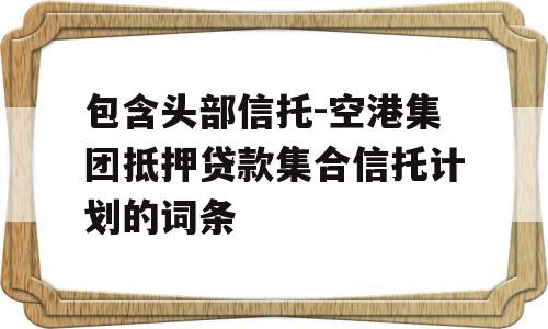 包含头部信托-空港集团抵押贷款集合信托计划的词条