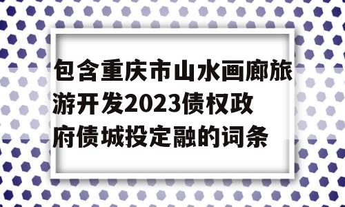 包含重庆市山水画廊旅游开发2023债权政府债城投定融的词条