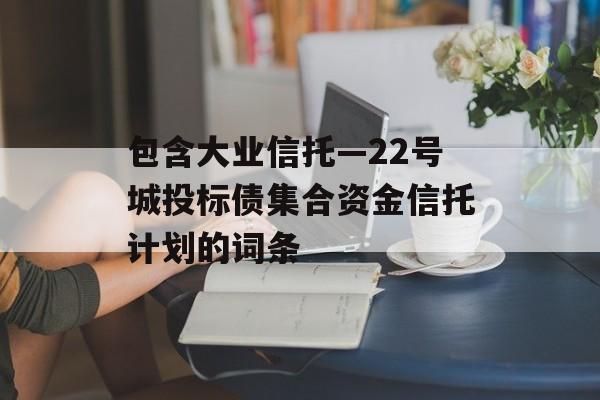 包含大业信托—22号城投标债集合资金信托计划的词条