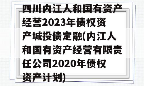 四川内江人和国有资产经营2023年债权资产城投债定融(内江人和国有资产经营有限责任公司2020年债权资产计划)