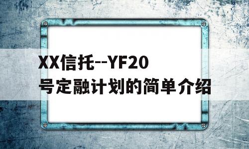 XX信托--YF20号定融计划的简单介绍